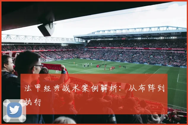 法甲经典战术案例解析：从布阵到执行