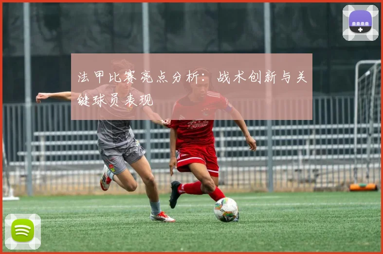 法甲比赛亮点分析：战术创新与关键球员表现