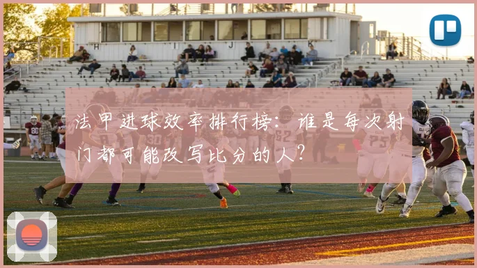 法甲进球效率排行榜：谁是每次射门都可能改写比分的人？