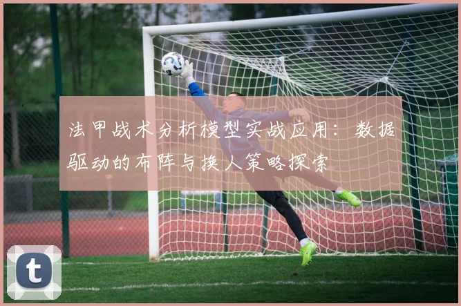 法甲战术分析模型实战应用：数据驱动的布阵与换人策略探索
