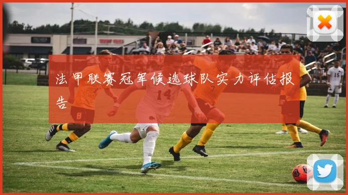 法甲联赛冠军候选球队实力评估报告
