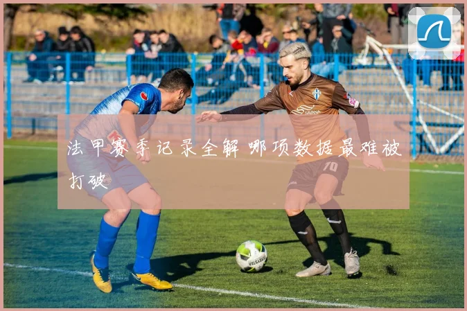 法甲赛季记录全解 哪项数据最难被打破