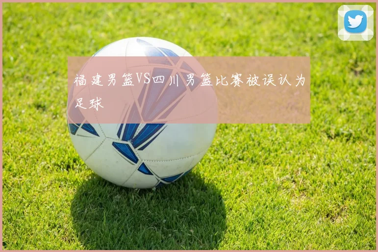 福建男篮VS四川男篮比赛被误认为足球