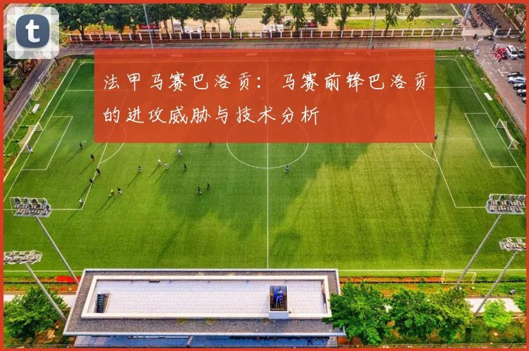 法甲马赛巴洛贡:马赛前锋巴洛贡的进攻威胁与技术分析