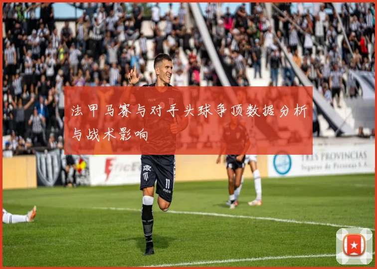 法甲马赛与对手头球争顶数据分析与战术影响