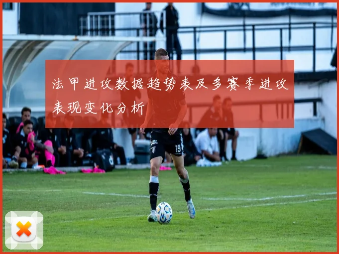 法甲进攻数据趋势表及多赛季进攻表现变化分析