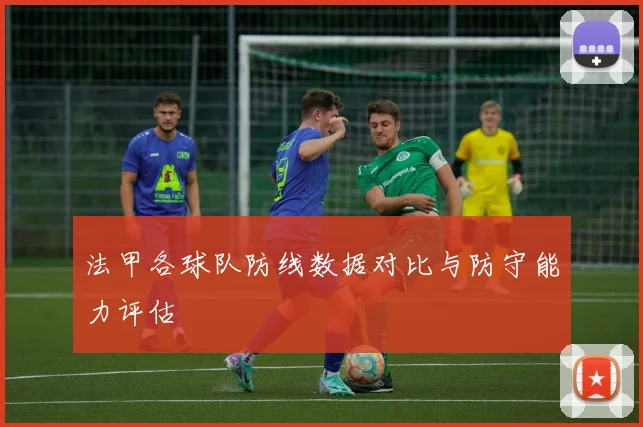 法甲各球队防线数据对比与防守能力评估