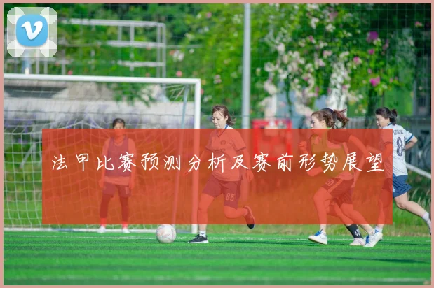 法甲比赛预测分析及赛前形势展望